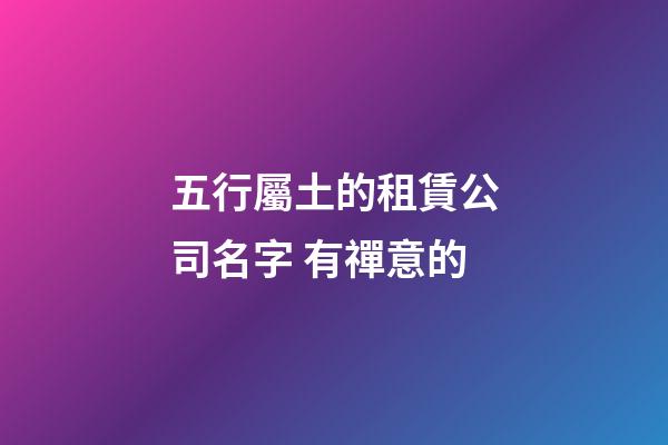 五行屬土的租賃公司名字 有禪意的-第1張-公司起名-玄機派